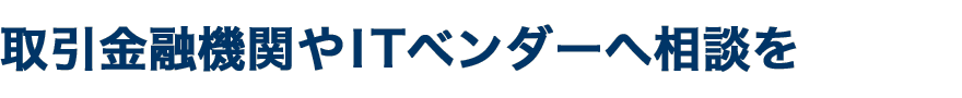 取引金融機関やITベンダーへ相談を